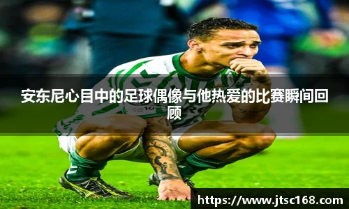 安东尼心目中的足球偶像与他热爱的比赛瞬间回顾